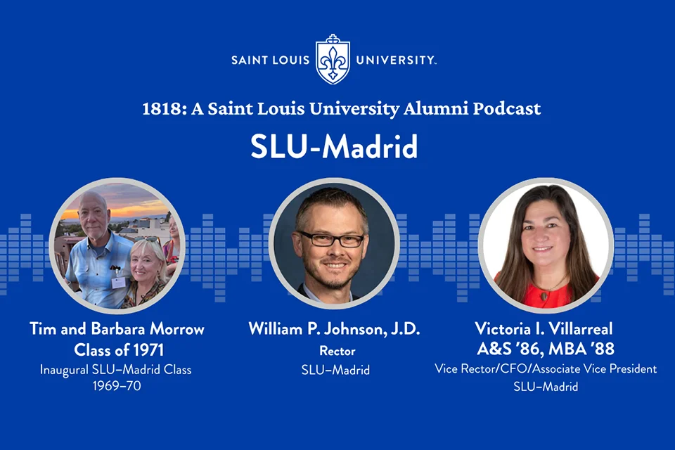 SLU Alumni promotional podcast artwork Graphic with photos of podcast guests in circles with title of podcast. Photos are Tim and Barbara Morrow, Inaugural SLU-Madrid class of 1969-1970; William P. Johnson, SLU-Madrid rector and Victoria Villarreal, Vice Rector, CFO and Associate V.P., as well as A&S 86 and M.B.A. 88.